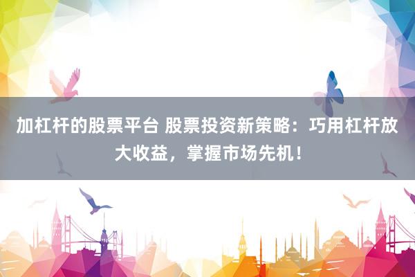 加杠杆的股票平台 股票投资新策略：巧用杠杆放大收益，掌握市场先机！