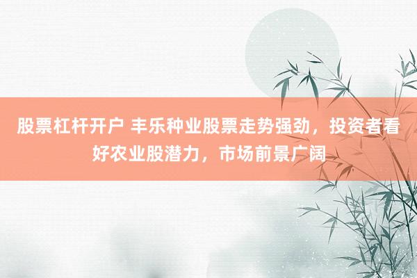 股票杠杆开户 丰乐种业股票走势强劲，投资者看好农业股潜力，市场前景广阔