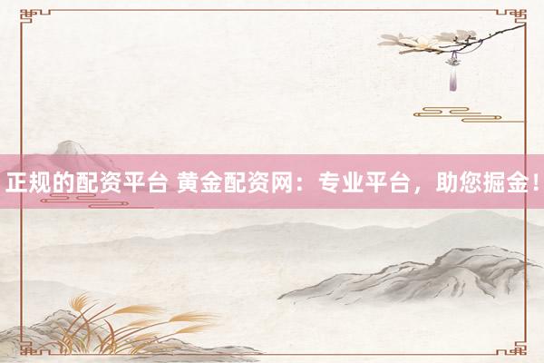 正规的配资平台 黄金配资网：专业平台，助您掘金！