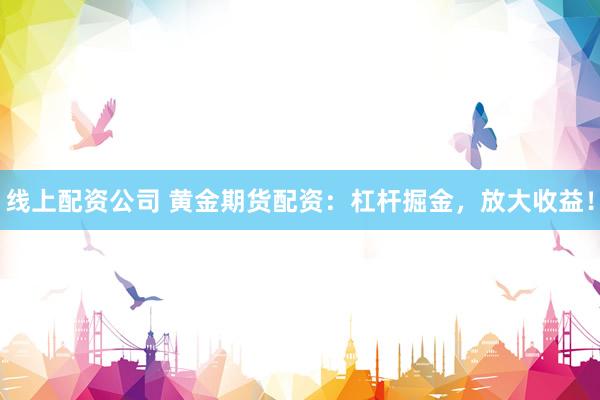 线上配资公司 黄金期货配资：杠杆掘金，放大收益！