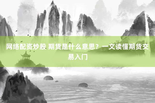 网络配资炒股 期货是什么意思？一文读懂期货交易入门
