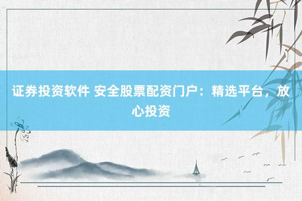 证券投资软件 安全股票配资门户：精选平台，放心投资