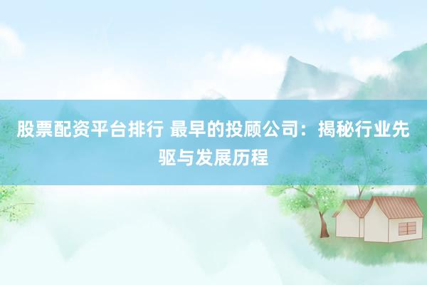 股票配资平台排行 最早的投顾公司：揭秘行业先驱与发展历程
