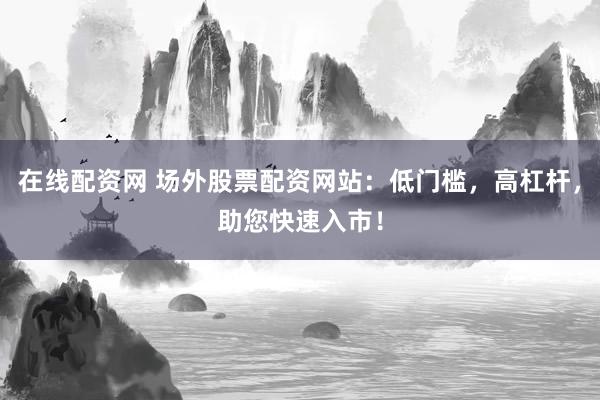 在线配资网 场外股票配资网站：低门槛，高杠杆，助您快速入市！