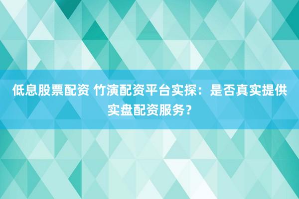 低息股票配资 竹演配资平台实探：是否真实提供实盘配资服务？