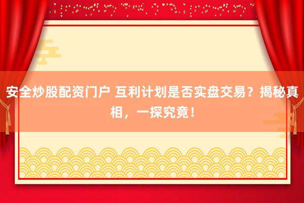安全炒股配资门户 互利计划是否实盘交易？揭秘真相，一探究竟！