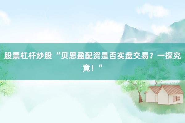 股票杠杆炒股 “贝思盈配资是否实盘交易？一探究竟！”