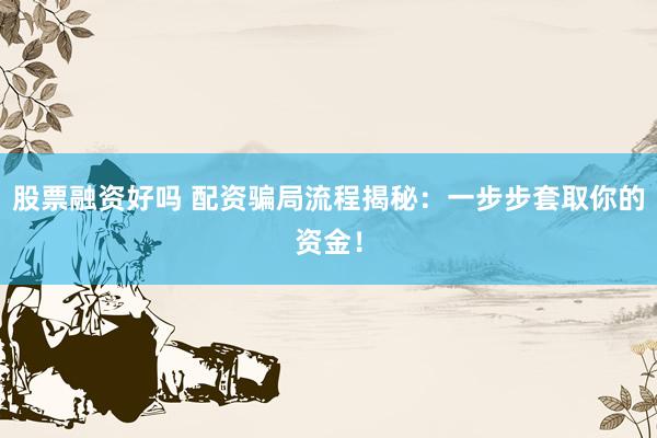 股票融资好吗 配资骗局流程揭秘：一步步套取你的资金！