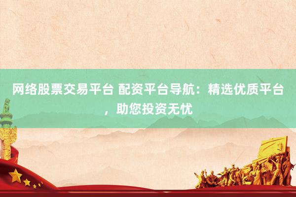 网络股票交易平台 配资平台导航：精选优质平台，助您投资无忧