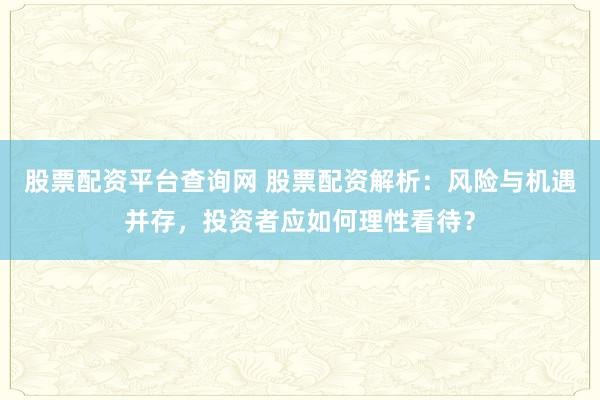 股票配资平台查询网 股票配资解析：风险与机遇并存，投资者应如何理性看待？