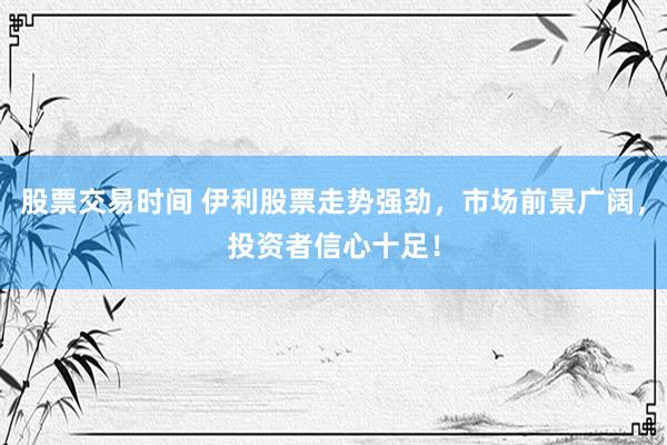 股票交易时间 伊利股票走势强劲，市场前景广阔，投资者信心十足！