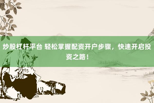 炒股杠杆平台 轻松掌握配资开户步骤，快速开启投资之路！