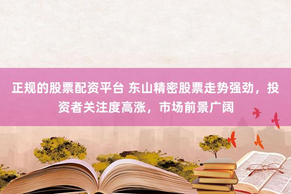 正规的股票配资平台 东山精密股票走势强劲，投资者关注度高涨，市场前景广阔