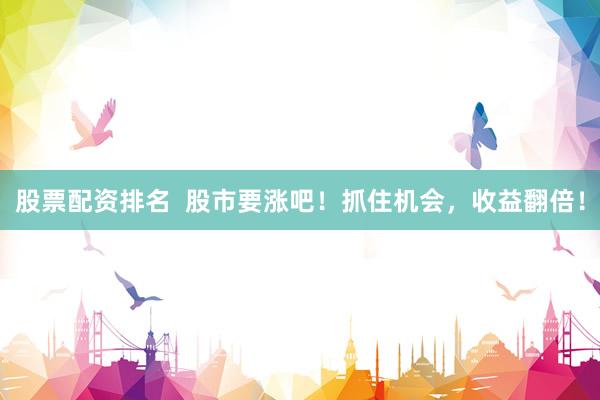 股票配资排名  股市要涨吧！抓住机会，收益翻倍！