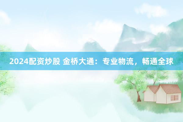 2024配资炒股 金桥大通：专业物流，畅通全球