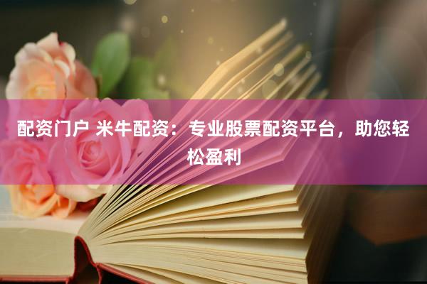 配资门户 米牛配资：专业股票配资平台，助您轻松盈利