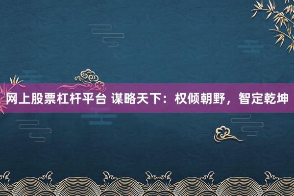 网上股票杠杆平台 谋略天下：权倾朝野，智定乾坤