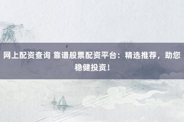 网上配资查询 靠谱股票配资平台：精选推荐，助您稳健投资！