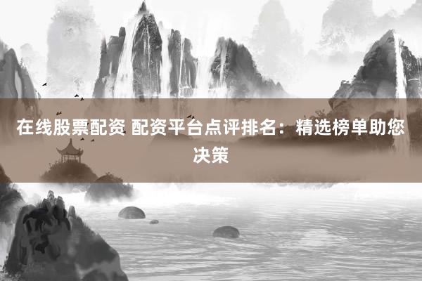 在线股票配资 配资平台点评排名：精选榜单助您决策