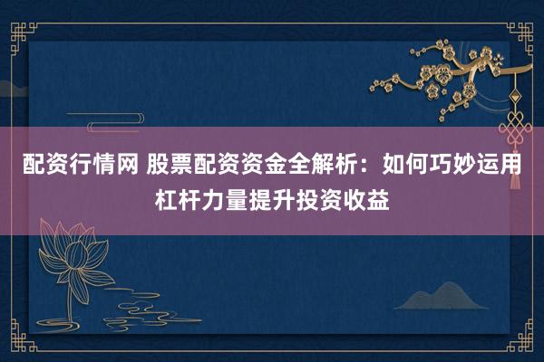配资行情网 股票配资资金全解析：如何巧妙运用杠杆力量提升投资收益