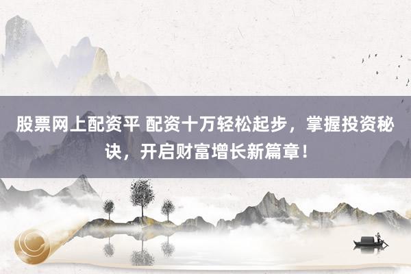 股票网上配资平 配资十万轻松起步，掌握投资秘诀，开启财富增长新篇章！