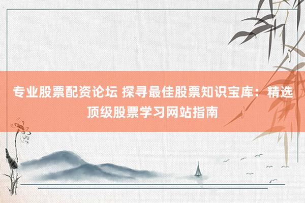 专业股票配资论坛 探寻最佳股票知识宝库：精选顶级股票学习网站指南