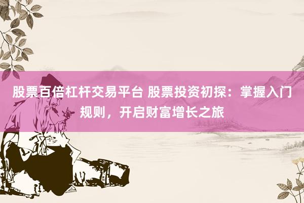 股票百倍杠杆交易平台 股票投资初探：掌握入门规则，开启财富增长之旅