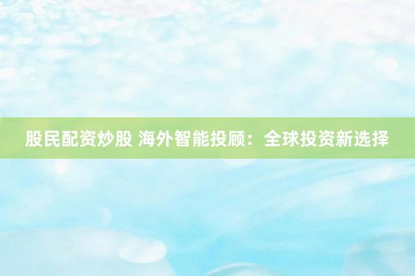股民配资炒股 海外智能投顾：全球投资新选择