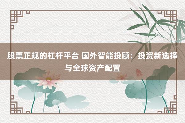 股票正规的杠杆平台 国外智能投顾：投资新选择与全球资产配置