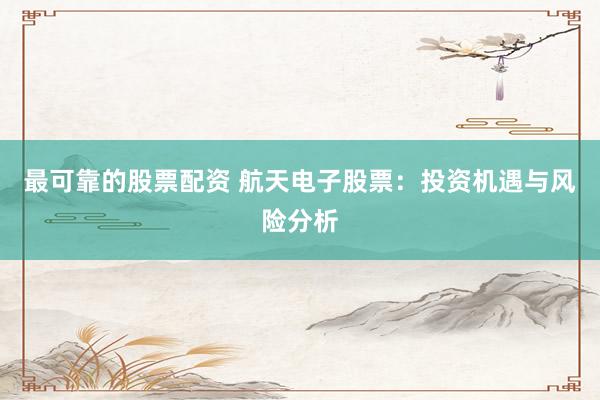 最可靠的股票配资 航天电子股票：投资机遇与风险分析