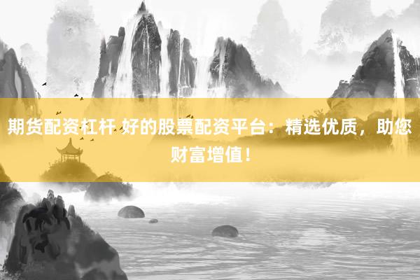 期货配资杠杆 好的股票配资平台：精选优质，助您财富增值！