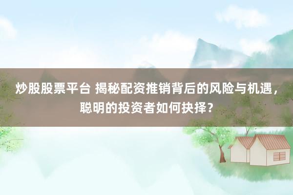 炒股股票平台 揭秘配资推销背后的风险与机遇，聪明的投资者如何抉择？
