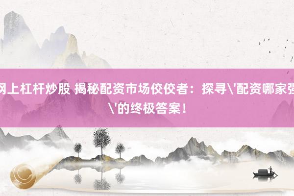 网上杠杆炒股 揭秘配资市场佼佼者：探寻'配资哪家强'的终极答案！