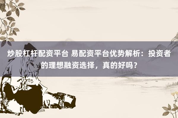 炒股杠杆配资平台 易配资平台优势解析：投资者的理想融资选择，真的好吗？