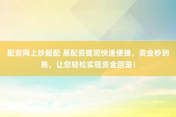 配资网上炒股配 易配资提现快速便捷，资金秒到账，让您轻松实现资金回笼！