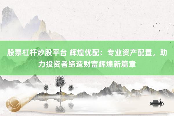 股票杠杆炒股平台 辉煌优配：专业资产配置，助力投资者缔造财富辉煌新篇章