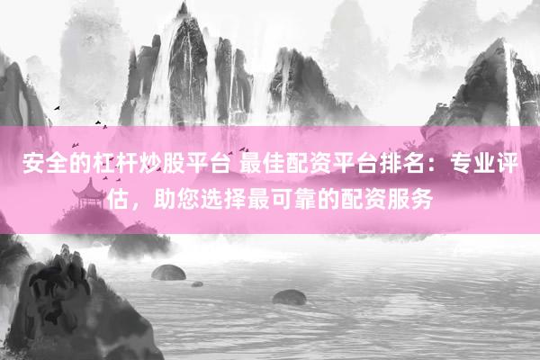 安全的杠杆炒股平台 最佳配资平台排名：专业评估，助您选择最可靠的配资服务