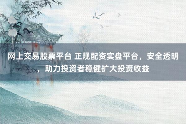 网上交易股票平台 正规配资实盘平台，安全透明，助力投资者稳健扩大投资收益