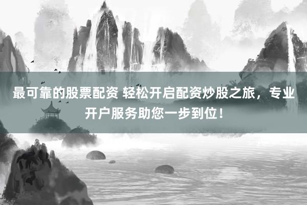 最可靠的股票配资 轻松开启配资炒股之旅，专业开户服务助您一步到位！