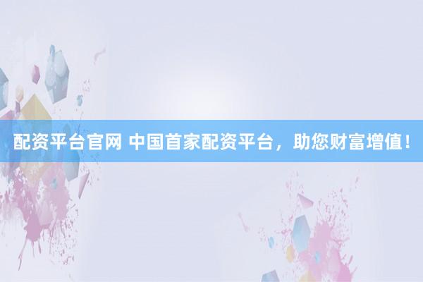 配资平台官网 中国首家配资平台，助您财富增值！