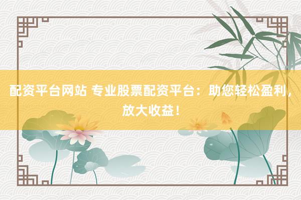 配资平台网站 专业股票配资平台：助您轻松盈利，放大收益！