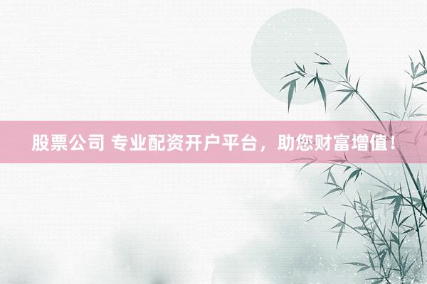 股票公司 专业配资开户平台，助您财富增值！