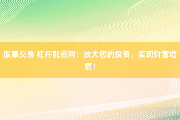 股票交易 杠杆配资网：放大您的投资，实现财富增值！