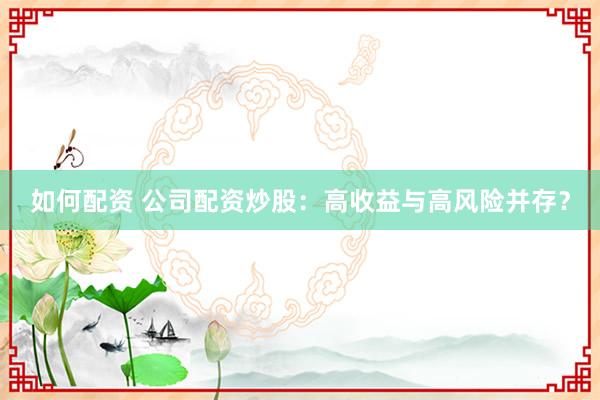 如何配资 公司配资炒股：高收益与高风险并存？