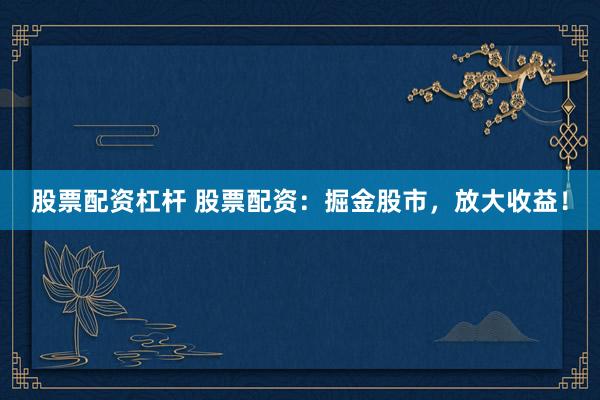 股票配资杠杆 股票配资：掘金股市，放大收益！