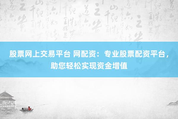 股票网上交易平台 网配资：专业股票配资平台，助您轻松实现资金增值