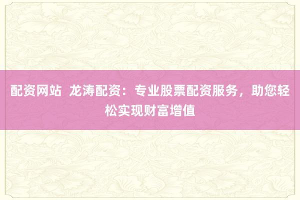 配资网站  龙涛配资：专业股票配资服务，助您轻松实现财富增值