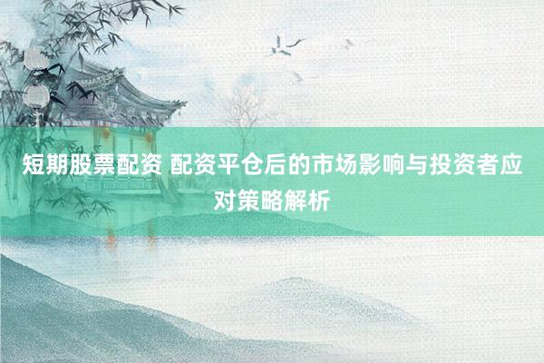 短期股票配资 配资平仓后的市场影响与投资者应对策略解析