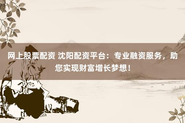 网上股票配资 沈阳配资平台：专业融资服务，助您实现财富增长梦想！