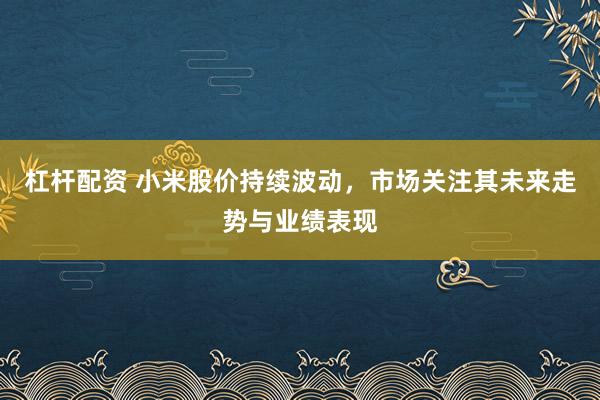 杠杆配资 小米股价持续波动，市场关注其未来走势与业绩表现